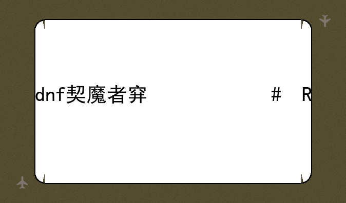 dnf契魔者穿什么甲