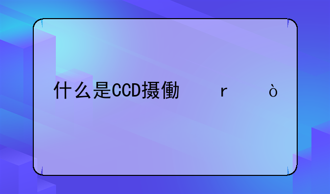 什么是CCD摄像机？