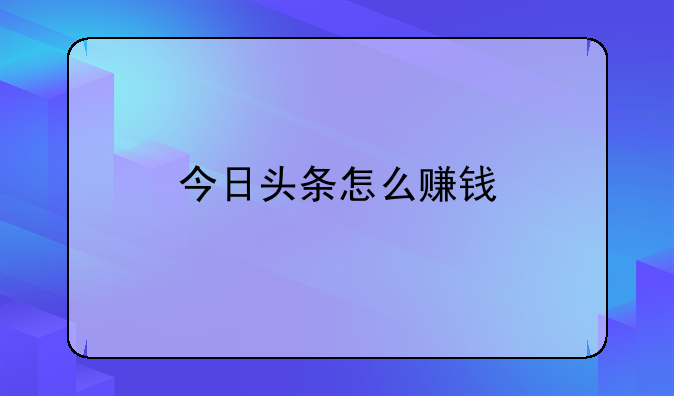 今日头条怎么赚钱