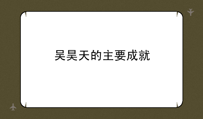 吴昊天的主要成就