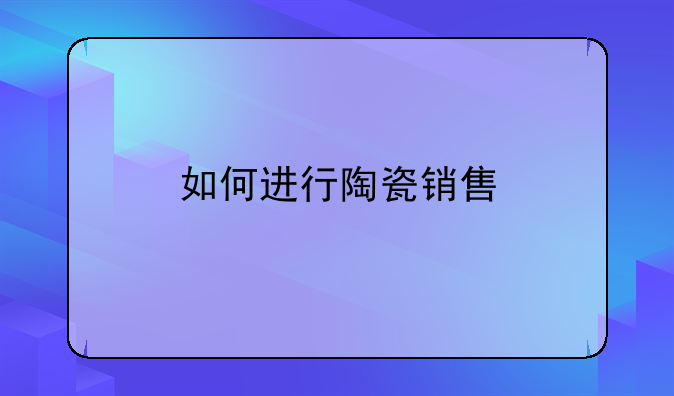 如何进行陶瓷销售