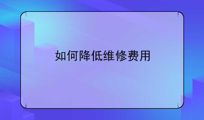 如何降低维修费用