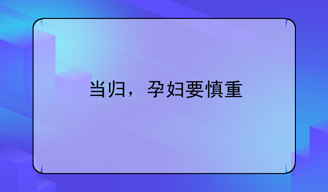 当归，孕妇要慎重