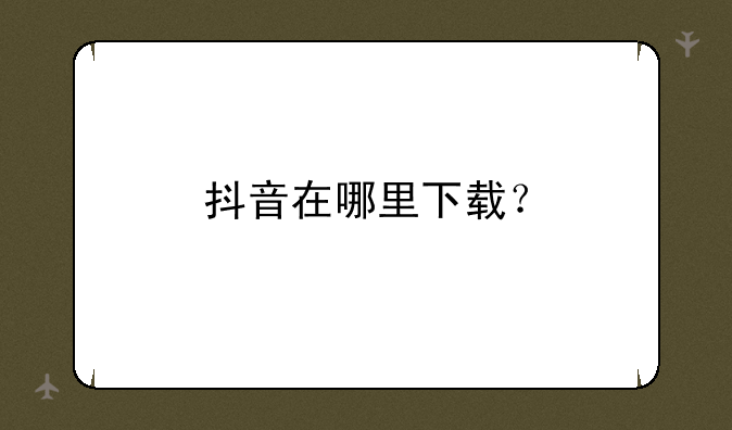 抖音在哪里下载？