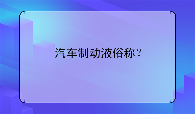 汽车制动液俗称？