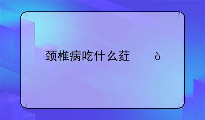 颈椎病吃什么药？