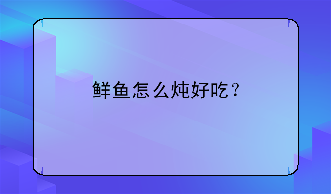 鲜鱼怎么炖好吃？