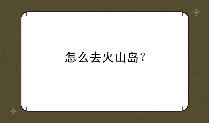 怎么去火山岛？