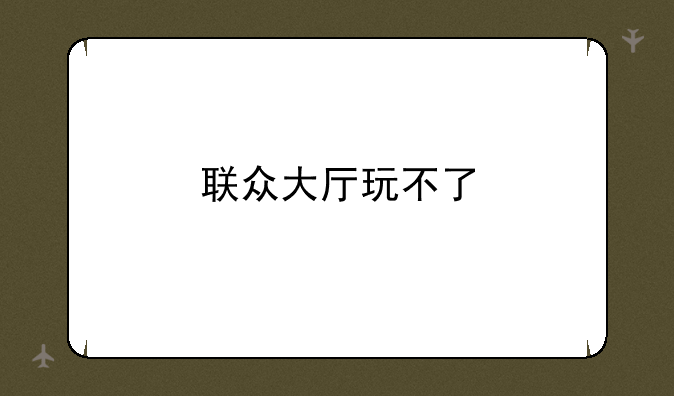 联众大厅玩不了