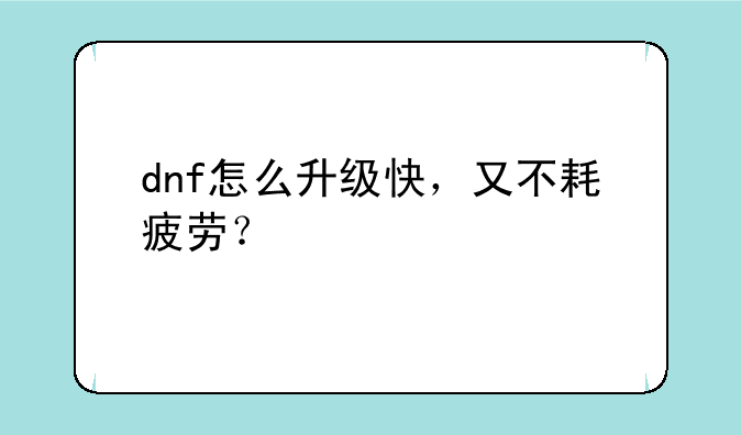 dnf怎么升级快，又不耗疲劳？