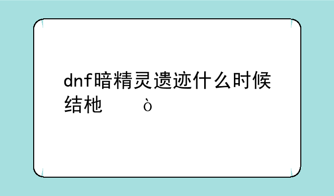 dnf暗精灵遗迹什么时候结束？