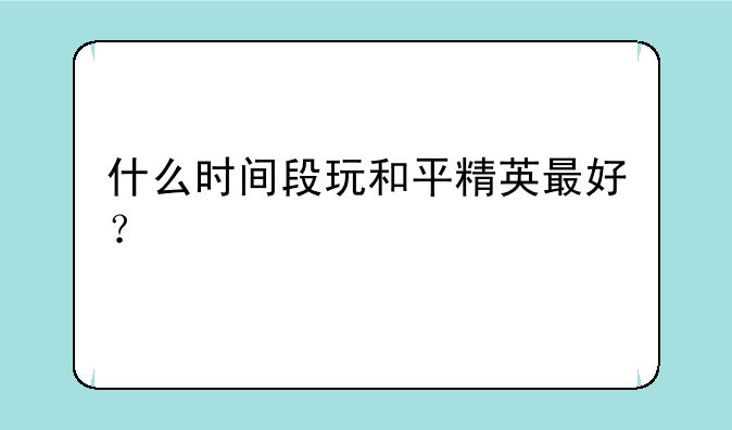 什么时间段玩和平精英最好？