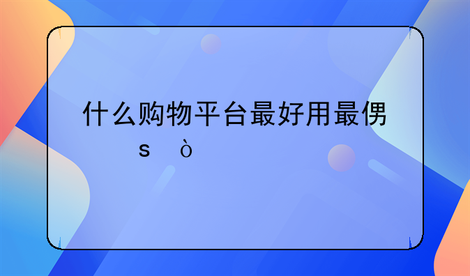 什么购物平台最好用最便宜？