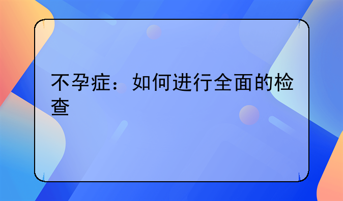 不孕症：如何进行全面的检查