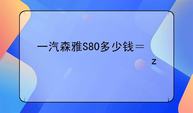 一汽森雅S80多少钱？详细解析