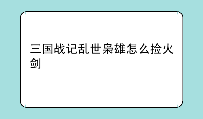 三国战记乱世枭雄怎么捡火剑