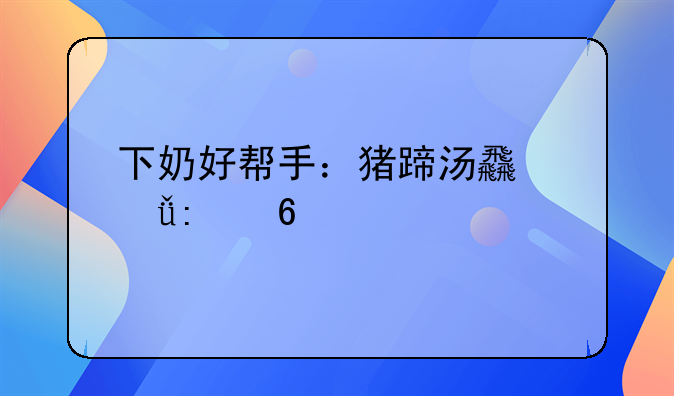 下奶好帮手：猪蹄汤食谱推荐