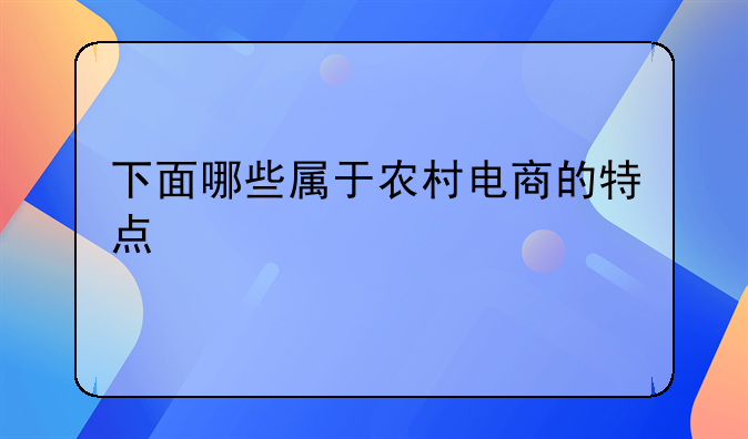 下面哪些属于农村电商的特点