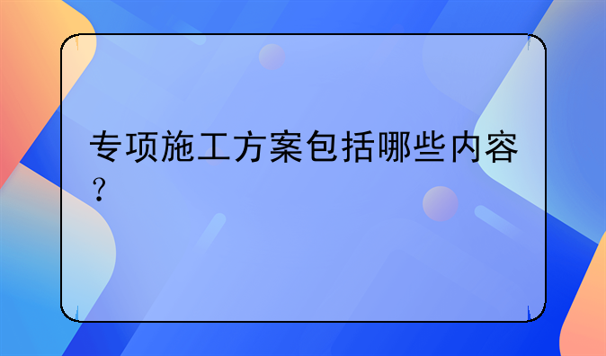 专项施工方案包括哪些内容？