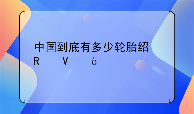 中国到底有多少轮胎经销商？