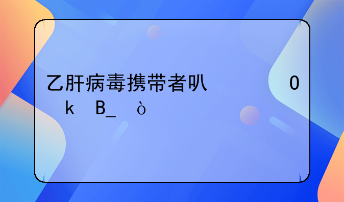 乙肝病毒携带者结婚~乙肝病毒携带者结婚