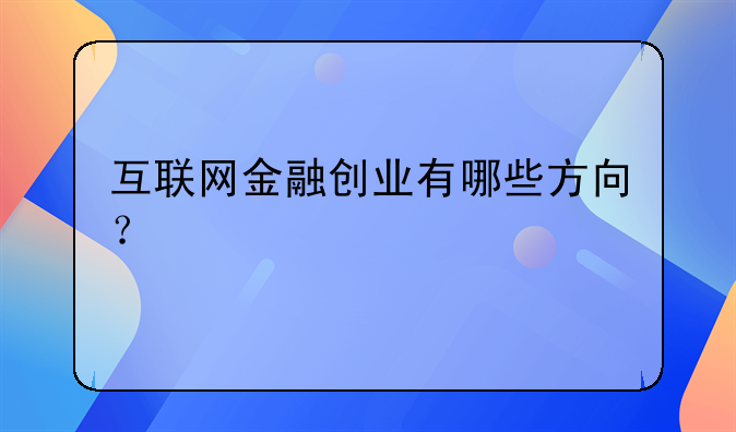 互联网金融创业有哪些方向？