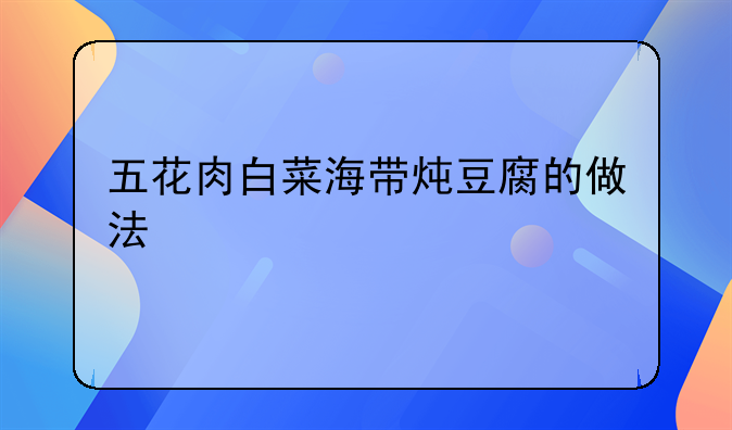 五花肉白菜海带炖豆腐的做法