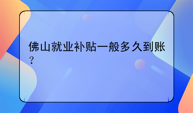 佛山就业补贴一般多久到账？