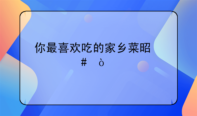 你最喜欢吃的家乡菜是什么？