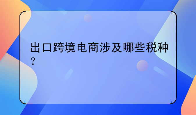 出口跨境电商涉及哪些税种？