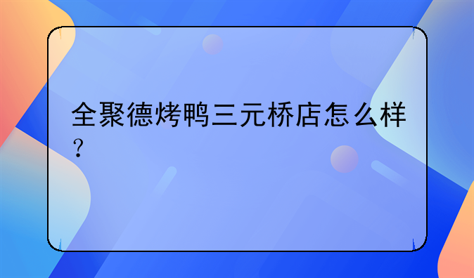 全聚德烤鸭三元桥店怎么样？