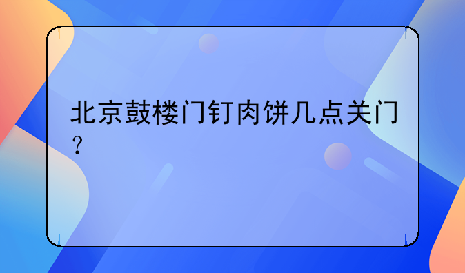 北京鼓楼门钉肉饼几点关门？