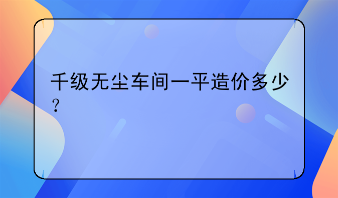 千级无尘车间一平造价多少？