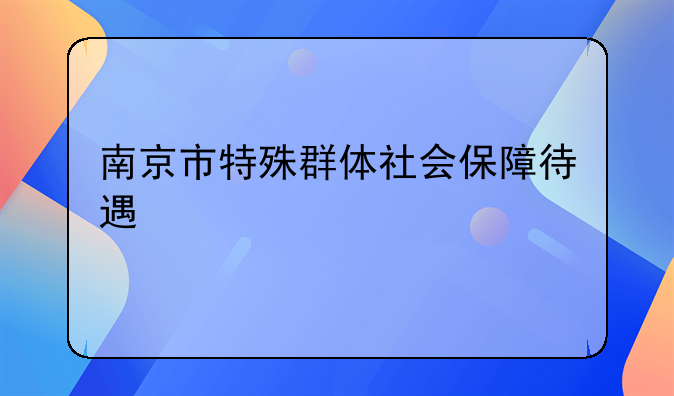 南京市特殊群体社会保障待遇