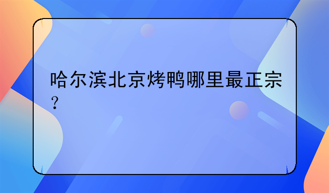 哈尔滨北京烤鸭哪里最正宗？