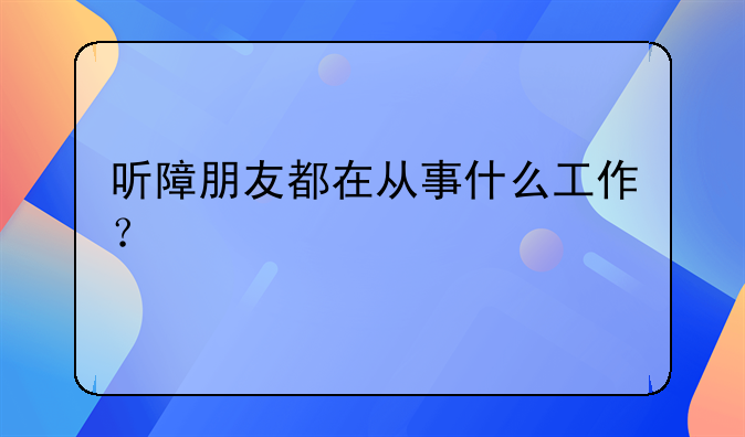 听障朋友都在从事什么工作？