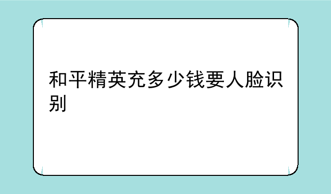 和平精英充多少钱要人脸识别