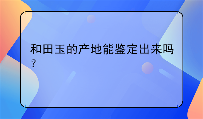 和田玉的产地能鉴定出来吗？