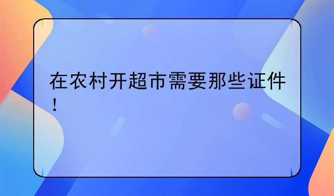 在农村开超市需要那些证件！