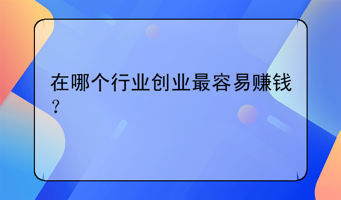 在哪个行业创业最容易赚钱？