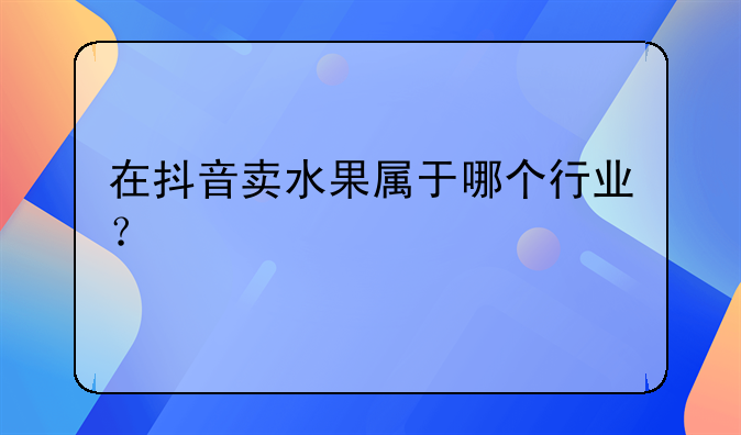 在抖音卖水果属于哪个行业？