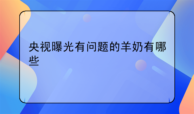 央视曝光有问题的羊奶有哪些