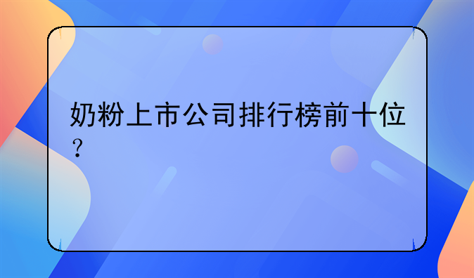 奶粉上市公司排行榜前十位？