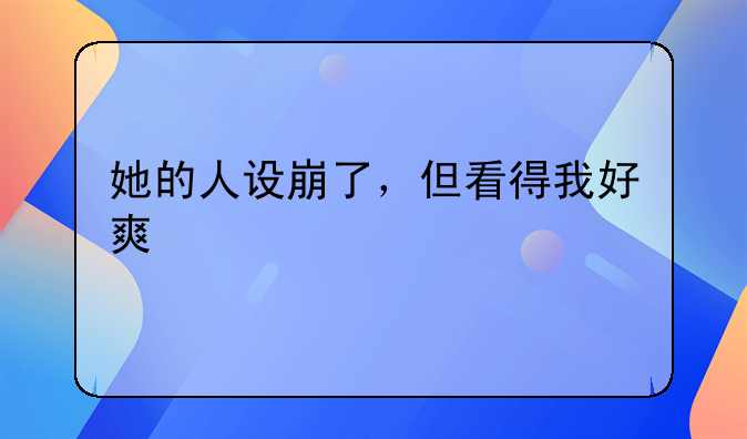 她的人设崩了，但看得我好爽