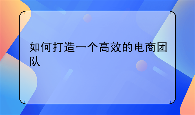 如何打造一个高效的电商团队