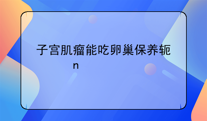 子宫肌瘤能吃卵巢保养软胶囊