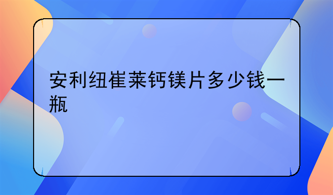 安利纽崔莱钙镁片多少钱一瓶