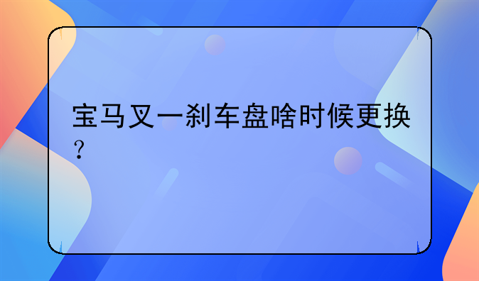 宝马叉一刹车盘啥时候更换？