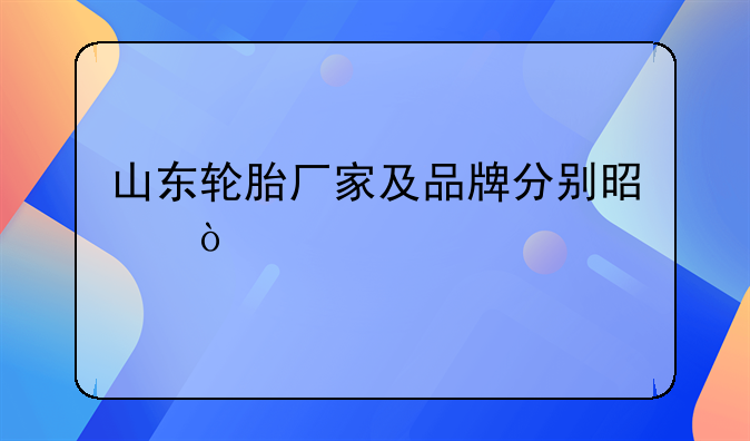 山东轮胎厂家及品牌分别是？