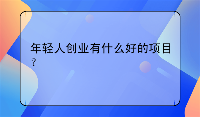 年轻人创业有什么好的项目？